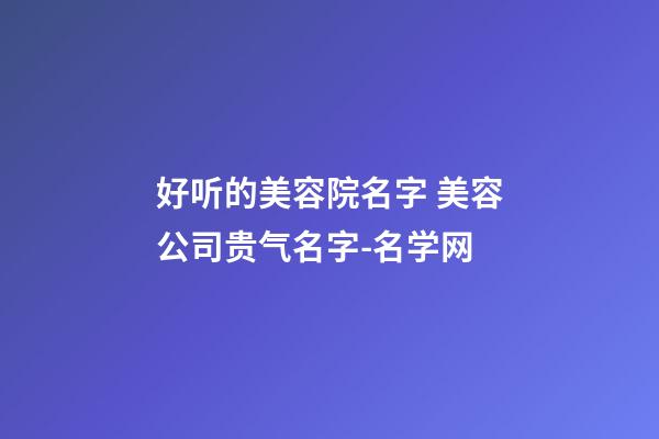 好听的美容院名字 美容公司贵气名字-名学网-第1张-公司起名-玄机派